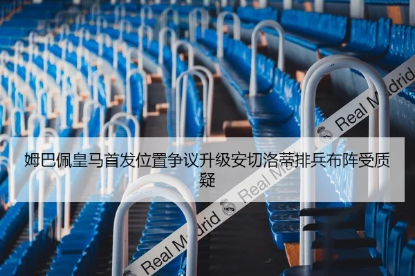 姆巴佩皇马首发位置争议升级安切洛蒂排兵布阵受质疑